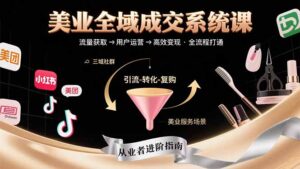 (15650期)美业全域成交系统课程:帮助美业从业者打通从流量获取到高效变现全流程-中创网_分享创业项目_助您在家赚钱