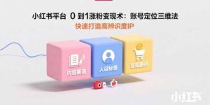(15656期)小红书平台0到1涨粉变现术:账号定位三维法,快速打造高辨识度IP-中创网_分享创业项目_助您在家赚钱