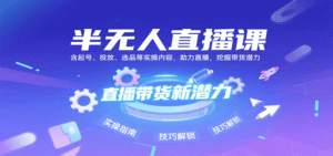 半无人直播课:含起号、投放、选品等实操内容,挖掘直播带货潜力(更新8月)-中创网_分享创业项目_助您在家赚钱
