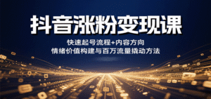 抖音涨粉变现课,快速起号流程+内容方向+情绪价值构建与百万流量撬动方法-中创网_分享创业项目_助您在家赚钱