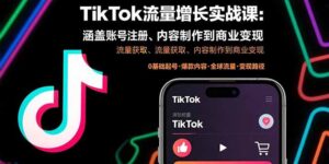 (15791期)TikTok流量增长实战课:涵盖账号注册、流量获取、内容制作到商业变现-中创网_分享创业项目_助您在家赚钱