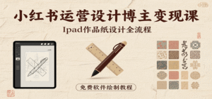 小红书运营设计博主变现课:iPad 上手作品纸设计,含全流程及细节技巧,避坑少绕路-中创网_分享创业项目_助您在家赚钱