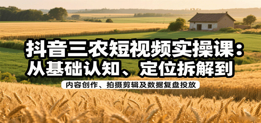 图片[1]-抖音三农短视频实操课：从基础认知、定位拆解到内容创作、拍摄剪辑及数据复盘投放