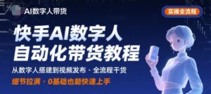 快手AI数字人自动化视频带货实操全流程,干货满满,细节拉满-中创网_分享创业项目_助您在家赚钱