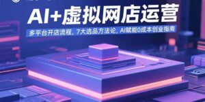 （15692期）AI+虚拟网店运营：多平台开店流程，7大选品方法论，AI赋能0成本创业指南-中创网_分享创业项目_助您在家赚钱