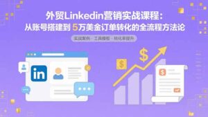(15766期)外贸LinkedIn营销实战课程:从账号搭建到5万美金订单转化的全流程方法论-中创网_分享创业项目_助您在家赚钱