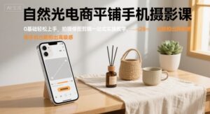 自然光电商平铺手机摄影课,0基础轻松上手,拍摄修图剪辑一站式实操教学,用手机也能拍出高级感-中创网_分享创业项目_助您在家赚钱