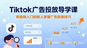 Tiktok广告投放导学课,帮助刚入门的新人掌握广告投放技巧-中创网_分享创业项目_助您在家赚钱