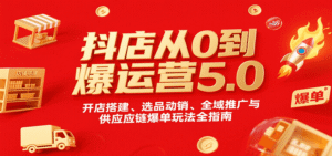 抖店从0到爆运营5.0,开店搭建、选品动销、全域推广与供应链爆单玩法全指南-中创网_分享创业项目_助您在家赚钱