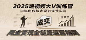 2025短视频大V训练营：内容创作/表现力提升/商业变现，从账号定位到高客单成交-中创网_分享创业项目_助您在家赚钱