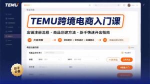 （15682期）TEMU跨境电商入门课，店铺注册流程，商品创建方法，新手快速开店指南-中创网_分享创业项目_助您在家赚钱