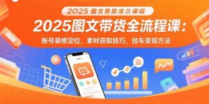 (15716期)2025图文带货全流程课:账号装修定位,素材获取技巧,挂车变现方法-中创网_分享创业项目_助您在家赚钱