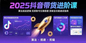 (15571期)2025抖音带货进阶课:算法底层逻辑,优质账号五维搭建,剪映全功能速成指南-中创网_分享创业项目_助您在家赚钱