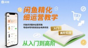 闲鱼精细化运营入门+高阶实战教学,闲鱼卖货整体运营思路,零成本零风险轻创业电商项目-中创网_分享创业项目_助您在家赚钱