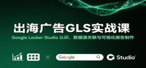 出海广告GLS实战课:Google Looker Studio 认识、数据源关联与可视化报告制作-中创网_分享创业项目_助您在家赚钱