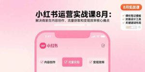 (15822期)小红书运营实战课8月:解决商家在内容创作、流量获取和变现效率核心痛点-中创网_分享创业项目_助您在家赚钱