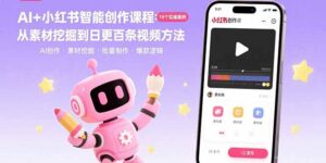 (15768期)AI+小红书智能创作课程:19个实操案例 从素材挖掘到日更百条视频方法-中创网_分享创业项目_助您在家赚钱