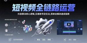 （15580期）短视频全链路运营：抖音算法核心逻辑,五维账号定位法,剪映全模块速成指南-中创网_分享创业项目_助您在家赚钱