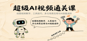 超级AI视频通关课:绘图视频教学、工具技巧,多元场景应用与AI技能进阶-中创网_分享创业项目_助您在家赚钱