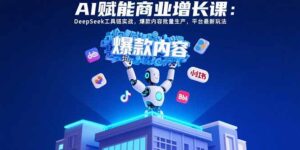 （15583期）AI赋能商业增长课：DeepSeek工具链实战，爆款内容批量生产，平台最新玩法-中创网_分享创业项目_助您在家赚钱