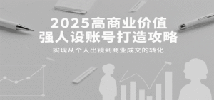 2025高商业价值强人设账号打造攻略,实现从个人出镜到商业成交的转化-中创网_分享创业项目_助您在家赚钱