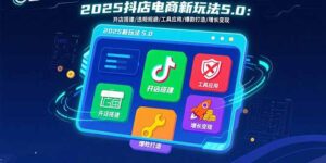 （15796期）2025抖店电商新玩法5.0：开店搭建/违规规避/工具应用,快速掌握基础运营…-中创网_分享创业项目_助您在家赚钱