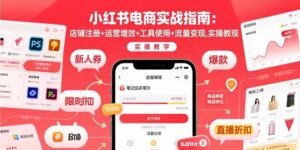 （15743期）小红书电商实战指南：店铺注册+运营增效+工具使用+流量变现，实操教学-中创网_分享创业项目_助您在家赚钱