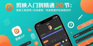 (15717期)剪映入门到精通20节:智能工具使用+实战案例,快速掌握手机视频创作-中创网_分享创业项目_助您在家赚钱