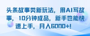 头条故事类新玩法，用AI写故事，10分钟成品，新手也能快速上手，月入6k+-中创网_分享创业项目_助您在家赚钱