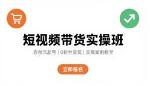 短视频带货实操班，自然流电商快速起号，实现轻松带货变现-中创网_分享创业项目_助您在家赚钱