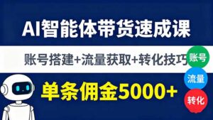 （16073期）AI智能体带货速成课，账号搭建+流量获取+转化技巧，单条佣金5000+-中创网_分享创业项目_助您在家赚钱