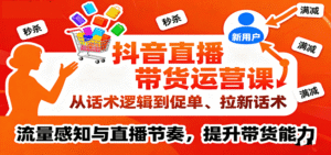 抖音直播带货运营课,从话术逻辑到促单、拉新话术,流量感知与直播节奏,提升带货能力-中创网_分享创业项目_助您在家赚钱