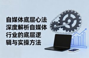 自媒体底层心法,深度解析自媒体行业的底层逻辑与实操方法-中创网_分享创业项目_助您在家赚钱