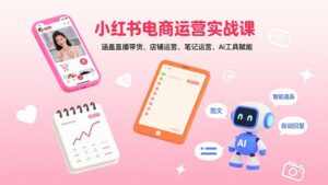 (15909期)小红书电商运营实战课:涵盖直播带货、店铺运营、笔记运营、AI工具赋能-中创网_分享创业项目_助您在家赚钱