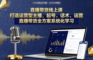 直播带货线上课，打造运营型主播，起号、话术、运营，直播带货全方案系统化学习-中创网_分享创业项目_助您在家赚钱