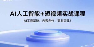 (15887期)AI人工智能+短视频实战课程:AI工具基础、内容创作、商业变现!-中创网_分享创业项目_助您在家赚钱