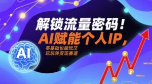 解锁流量密码!AI赋能个人IP,零基础也能玩转变现赛道-中创网_分享创业项目_助您在家赚钱