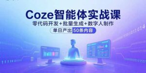(15918期)Coze智能体实战课,零代码开发+批量生成+数字人制作,单日产出50条内容-中创网_分享创业项目_助您在家赚钱