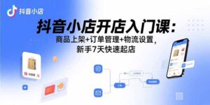 (15947期)抖音小店开店入门课:商品上架+订单管理+物流设置,新手7天快速起店-中创网_分享创业项目_助您在家赚钱