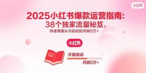 (15946期)2025小红书爆款运营指南:38个独家流量秘笈,快速掌握从冷启动到月销5万+-中创网_分享创业项目_助您在家赚钱