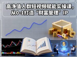 高净值人群短视频赋能实操课,从0-1打造“财富管理”IP-中创网_分享创业项目_助您在家赚钱