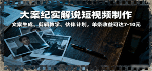 大案纪实解说短视频制作，文案生成、剪辑教学、伙伴计划，单条收益可达7-10元-中创网_专注互联网创业,项目资源整合-中创网_分享创业项目_助您在家赚钱