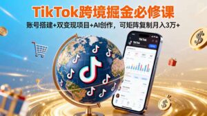 (16003期)TikTo跨境掘金必修课,账号搭建+双变现项目+AI创作,可矩阵复制月入3万+-中创网_分享创业项目_助您在家赚钱