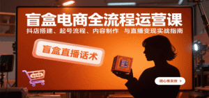 盲盒电商全流程运营课:抖店搭建、起号流程、内容制作与直播变现实战指南-中创网_分享创业项目_助您在家赚钱