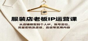 服装店老板IP运营课，从店铺模型到个人IP，账号定位、流量密码及店设、品设等实用内容-中创网_分享创业项目_助您在家赚钱