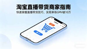 (16075期)淘宝直播带货商家指南,快速掌握直播带货技巧,实现单场GMV破10万-中创网_分享创业项目_助您在家赚钱