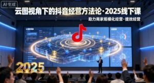 云图视角下的抖音经营方法论,2025线下课,助力商家规模化经营,提效经营(录音+字幕)-中创网_分享创业项目_助您在家赚钱