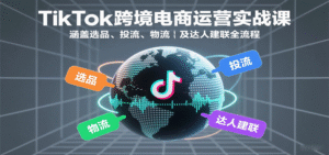 TikTok跨境电商运营实战课:涵盖选品、投流、物流及达人建联全流程-中创网_分享创业项目_助您在家赚钱