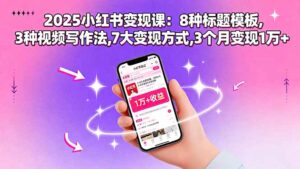 (15993期)2025小红书变现课:8种标题模板,3种视频写作法,7大变现方式,3个月变现1万+-中创网_分享创业项目_助您在家赚钱