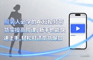 服装人必学的Ai短视频带货实操高阶课,新手也能快速上手,轻松打造带货爆款-中创网_分享创业项目_助您在家赚钱